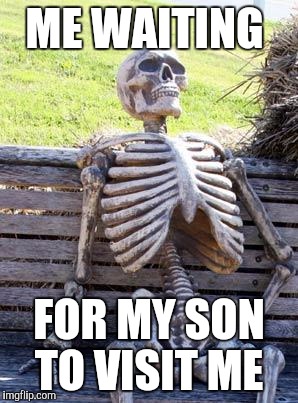 Waiting Skeleton Meme | ME WAITING; FOR MY SON TO VISIT ME | image tagged in memes,waiting skeleton | made w/ Imgflip meme maker
