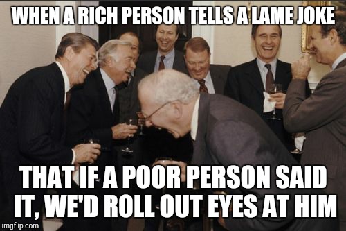 Laughing Men In Suits Meme | WHEN A RICH PERSON TELLS A LAME JOKE THAT IF A POOR PERSON SAID IT, WE'D ROLL OUT EYES AT HIM | image tagged in memes,laughing men in suits | made w/ Imgflip meme maker