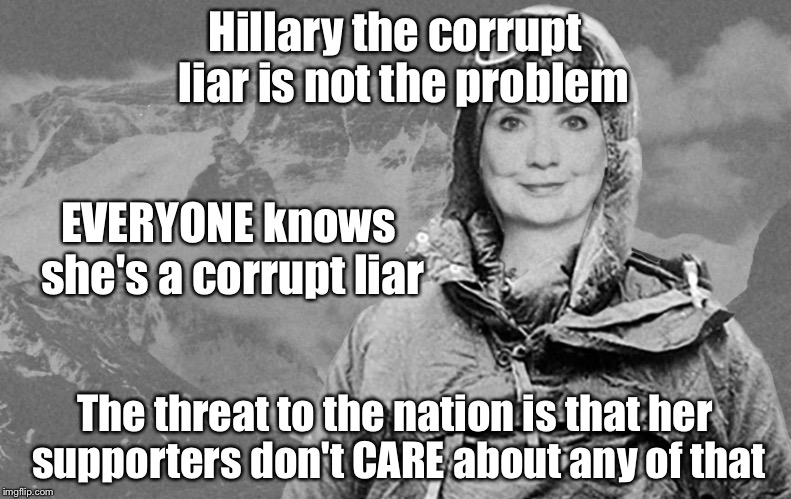 Not named for Sir Edmund Hillary for a start | Hillary the corrupt  liar is not the problem; EVERYONE knows she's a corrupt liar; The threat to the nation is that her supporters don't CARE about any of that | image tagged in my everest,hillary clinton,memes | made w/ Imgflip meme maker