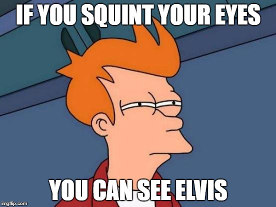Futurama Fry Meme | IF YOU SQUINT YOUR EYES; YOU CAN SEE ELVIS | image tagged in memes,futurama fry | made w/ Imgflip meme maker