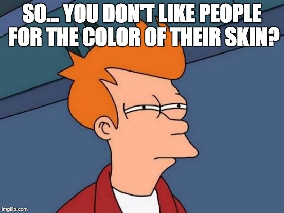Futurama Fry Meme | SO... YOU DON'T LIKE PEOPLE FOR THE COLOR OF THEIR SKIN? | image tagged in memes,futurama fry | made w/ Imgflip meme maker