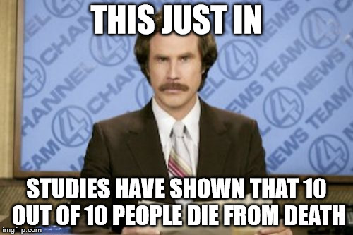 What we all have in common | THIS JUST IN; STUDIES HAVE SHOWN THAT 10 OUT OF 10 PEOPLE DIE FROM DEATH | image tagged in memes,ron burgundy,will ferrell,funny,funny memes,breaking news | made w/ Imgflip meme maker