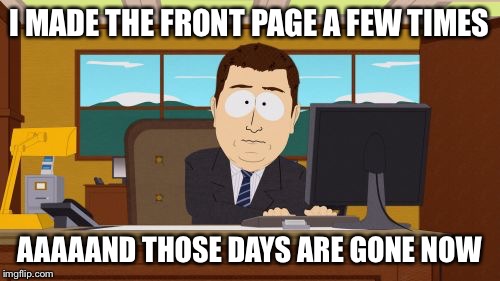 Aaaaand Its Gone Meme | I MADE THE FRONT PAGE A FEW TIMES AAAAAND THOSE DAYS ARE GONE NOW | image tagged in memes,aaaaand its gone | made w/ Imgflip meme maker