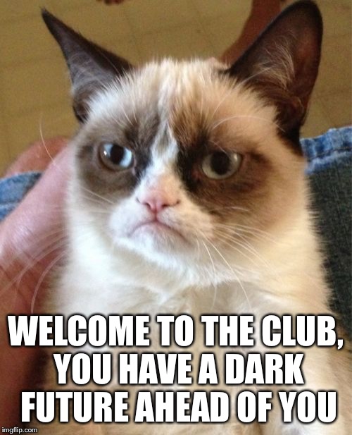 Grumpy Cat Meme | WELCOME TO THE CLUB, YOU HAVE A DARK FUTURE AHEAD OF YOU | image tagged in memes,grumpy cat | made w/ Imgflip meme maker