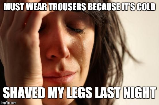 First World Problems | MUST WEAR TROUSERS BECAUSE IT'S COLD; SHAVED MY LEGS LAST NIGHT | image tagged in memes,first world problems | made w/ Imgflip meme maker