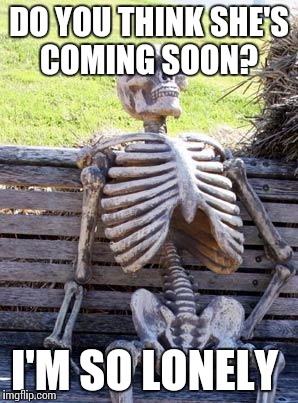 Waiting Skeleton Meme | DO YOU THINK SHE'S COMING SOON? I'M SO LONELY | image tagged in memes,waiting skeleton | made w/ Imgflip meme maker