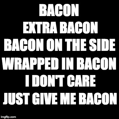 Understand? | BACON; EXTRA BACON; BACON ON THE SIDE; WRAPPED IN BACON; I DON'T CARE; JUST GIVE ME BACON | image tagged in blank,bacon | made w/ Imgflip meme maker