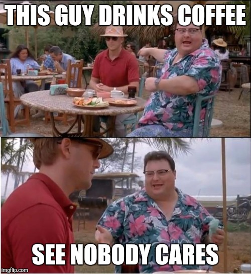 See Nobody Cares Meme | THIS GUY DRINKS COFFEE; SEE NOBODY CARES | image tagged in memes,see nobody cares | made w/ Imgflip meme maker