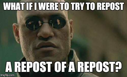 Matrix Morpheus Meme | WHAT IF I WERE TO TRY TO REPOST A REPOST OF A REPOST? | image tagged in memes,matrix morpheus | made w/ Imgflip meme maker