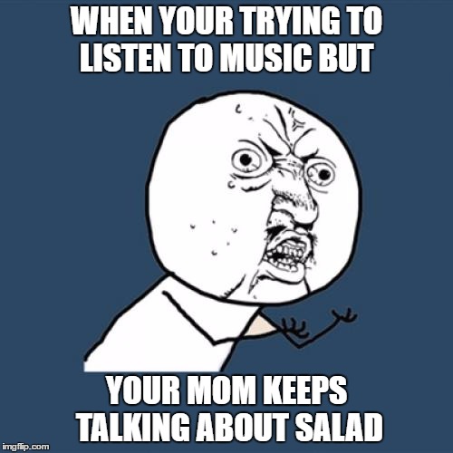 Y U No Meme | WHEN YOUR TRYING TO LISTEN TO MUSIC BUT; YOUR MOM KEEPS TALKING ABOUT SALAD | image tagged in memes,y u no | made w/ Imgflip meme maker