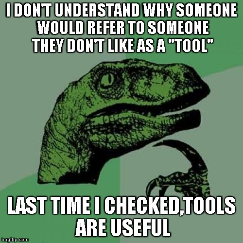 Philosoraptor Meme | I DON'T UNDERSTAND WHY SOMEONE WOULD REFER TO SOMEONE THEY DON'T LIKE AS A "TOOL"; LAST TIME I CHECKED,TOOLS ARE USEFUL | image tagged in memes,philosoraptor | made w/ Imgflip meme maker