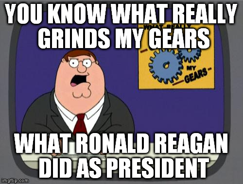 you know what really grinds my gears | YOU KNOW WHAT REALLY GRINDS MY GEARS; WHAT RONALD REAGAN DID AS PRESIDENT | image tagged in you know what really grinds my gears | made w/ Imgflip meme maker