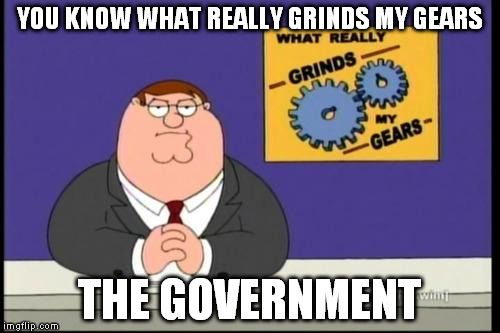 You know what really grinds my gears? | YOU KNOW WHAT REALLY GRINDS MY GEARS; THE GOVERNMENT | image tagged in you know what really grinds my gears | made w/ Imgflip meme maker
