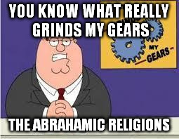 You Know What Really Grinds My Gears? | YOU KNOW WHAT REALLY GRINDS MY GEARS; THE ABRAHAMIC RELIGIONS | image tagged in you know what really grinds my gears | made w/ Imgflip meme maker