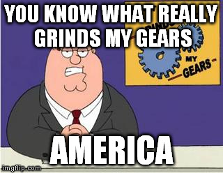 You know what really grinds my gears? | YOU KNOW WHAT REALLY GRINDS MY GEARS; AMERICA | image tagged in you know what really grinds my gears | made w/ Imgflip meme maker