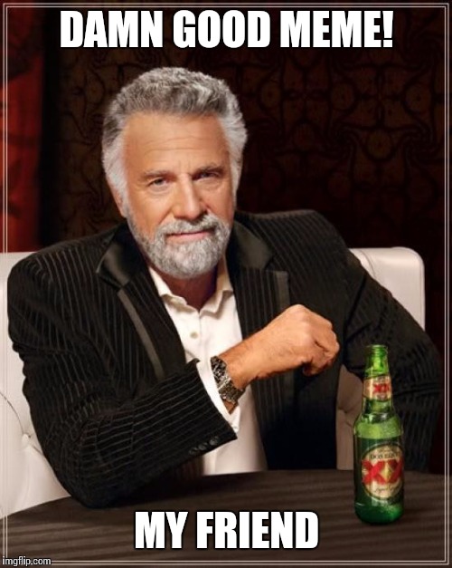 The Most Interesting Man In The World Meme | DAMN GOOD MEME! MY FRIEND | image tagged in memes,the most interesting man in the world | made w/ Imgflip meme maker