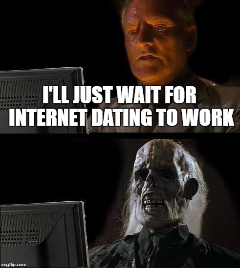 I'll Just Wait Here | I'LL JUST WAIT FOR INTERNET DATING TO WORK | image tagged in memes,ill just wait here | made w/ Imgflip meme maker
