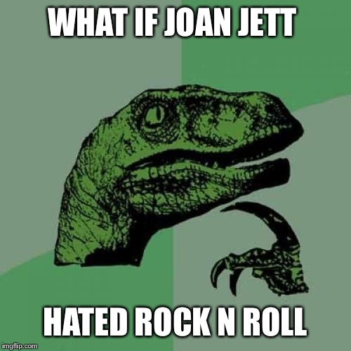 Sorry if this has been done before.... But I am desperate for a 3rd  | WHAT IF JOAN JETT; HATED ROCK N ROLL | image tagged in memes,philosoraptor | made w/ Imgflip meme maker