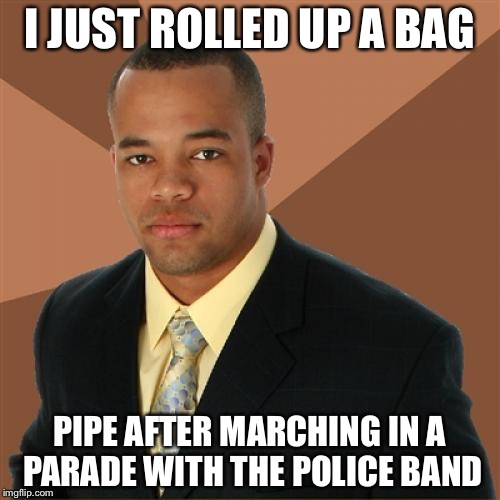 Successful Black Man Meme | I JUST ROLLED UP A BAG; PIPE AFTER MARCHING IN A PARADE WITH THE POLICE BAND | image tagged in memes,successful black man | made w/ Imgflip meme maker