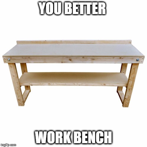 YOU BETTER; WORK BENCH | image tagged in you better work bench | made w/ Imgflip meme maker