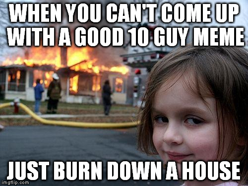 Disaster Girl Meme | WHEN YOU CAN'T COME UP WITH A GOOD 10 GUY MEME; JUST BURN DOWN A HOUSE | image tagged in memes,disaster girl | made w/ Imgflip meme maker