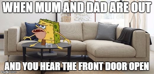 Caveman Spongebob | WHEN MUM AND DAD ARE OUT; AND YOU HEAR THE FRONT DOOR OPEN | image tagged in caveman spongebob | made w/ Imgflip meme maker