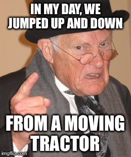 Back In My Day Meme | IN MY DAY, WE JUMPED UP AND DOWN FROM A MOVING TRACTOR | image tagged in memes,back in my day | made w/ Imgflip meme maker