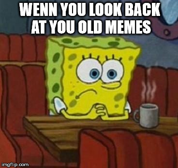 Did nobody missed me? No? Ok.... | WENN YOU LOOK BACK AT YOU OLD MEMES | image tagged in lonely spongebob | made w/ Imgflip meme maker