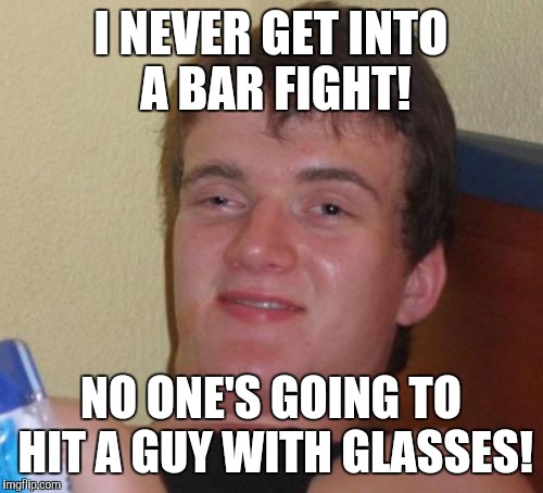 I always have two glasses of beer in my hand! | I NEVER GET INTO A BAR FIGHT! NO ONE'S GOING TO HIT A GUY WITH GLASSES! | image tagged in memes,10 guy | made w/ Imgflip meme maker
