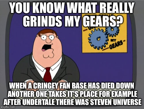 Peter Griffin News | YOU KNOW WHAT REALLY GRINDS MY GEARS? WHEN A CRINGEY FAN BASE HAS DIED DOWN ANOTHER ONE TAKES IT'S PLACE FOR EXAMPLE AFTER UNDERTALE THERE WAS STEVEN UNIVERSE | image tagged in memes,peter griffin news | made w/ Imgflip meme maker