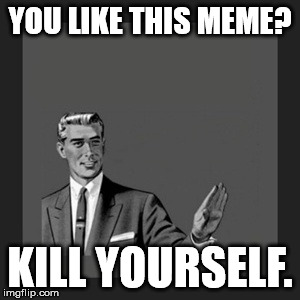 Kill Yourself Guy | YOU LIKE THIS MEME? KILL YOURSELF. | image tagged in memes,kill yourself guy | made w/ Imgflip meme maker