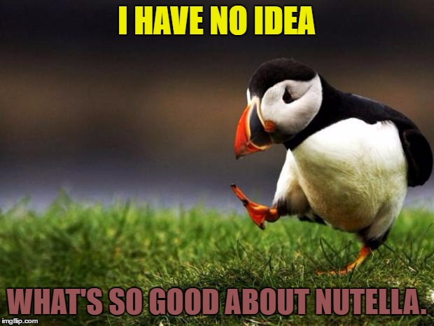 Everyone on the internet practically worships it for some reason... | I HAVE NO IDEA; WHAT'S SO GOOD ABOUT NUTELLA. | image tagged in memes,unpopular opinion puffin,nutella | made w/ Imgflip meme maker