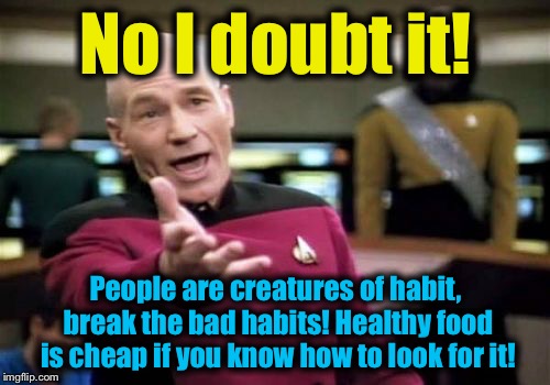 Picard Wtf Meme | No I doubt it! People are creatures of habit, break the bad habits! Healthy food is cheap if you know how to look for it! | image tagged in memes,picard wtf | made w/ Imgflip meme maker