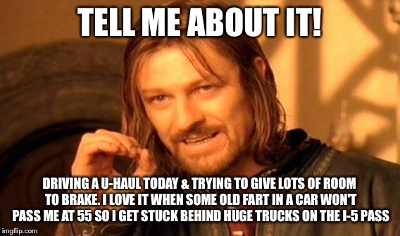 One Does Not Simply Meme | TELL ME ABOUT IT! DRIVING A U-HAUL TODAY & TRYING TO GIVE LOTS OF ROOM TO BRAKE. I LOVE IT WHEN SOME OLD FART IN A CAR WON'T PASS ME AT 55 S | image tagged in memes,one does not simply | made w/ Imgflip meme maker