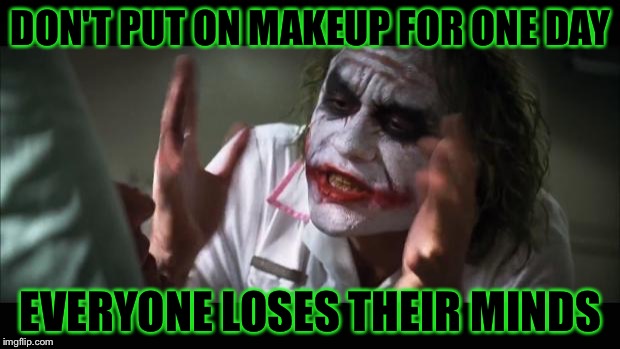 And everybody loses their minds | DON'T PUT ON MAKEUP FOR ONE DAY; EVERYONE LOSES THEIR MINDS | image tagged in memes,and everybody loses their minds | made w/ Imgflip meme maker