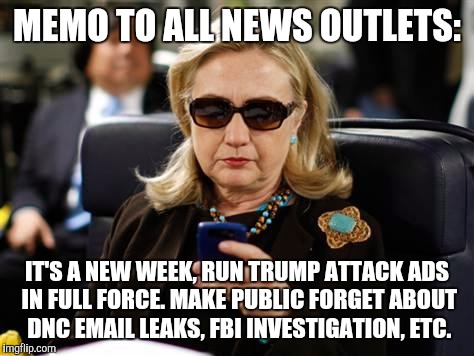 Hillary Clinton Cellphone | MEMO TO ALL NEWS OUTLETS:; IT'S A NEW WEEK, RUN TRUMP ATTACK ADS IN FULL FORCE. MAKE PUBLIC FORGET ABOUT DNC EMAIL LEAKS, FBI INVESTIGATION, ETC. | image tagged in hillary clinton cellphone | made w/ Imgflip meme maker