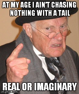 Back In My Day Meme | AT MY AGE I AIN'T CHASING NOTHING WITH A TAIL REAL OR IMAGINARY | image tagged in memes,back in my day | made w/ Imgflip meme maker