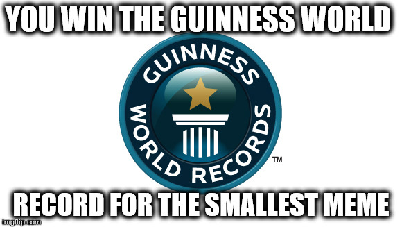 YOU WIN THE GUINNESS WORLD RECORD FOR THE SMALLEST MEME | made w/ Imgflip meme maker