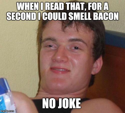 10 Guy Meme | WHEN I READ THAT, FOR A SECOND I COULD SMELL BACON NO JOKE | image tagged in memes,10 guy | made w/ Imgflip meme maker