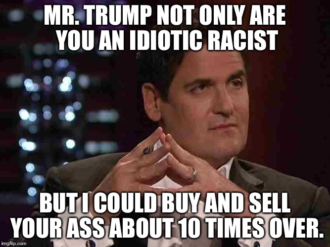 Mark Cuban |  MR. TRUMP NOT ONLY ARE YOU AN IDIOTIC RACIST; BUT I COULD BUY AND SELL YOUR ASS ABOUT 10 TIMES OVER. | image tagged in mark cuban | made w/ Imgflip meme maker