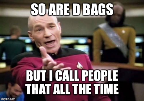 Picard Wtf Meme | SO ARE D BAGS BUT I CALL PEOPLE THAT ALL THE TIME | image tagged in memes,picard wtf | made w/ Imgflip meme maker