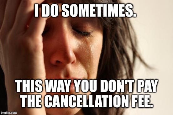 First World Problems Meme | I DO SOMETIMES. THIS WAY YOU DON'T PAY THE CANCELLATION FEE. | image tagged in memes,first world problems | made w/ Imgflip meme maker