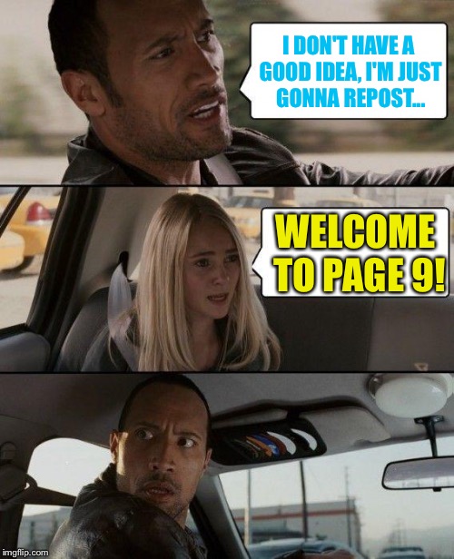 The Rock Driving | I DON'T HAVE A GOOD IDEA, I'M JUST GONNA REPOST... WELCOME TO PAGE 9! | image tagged in memes,the rock driving,page 9 | made w/ Imgflip meme maker