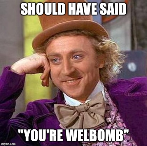 Creepy Condescending Wonka Meme | SHOULD HAVE SAID "YOU'RE WELBOMB" | image tagged in memes,creepy condescending wonka | made w/ Imgflip meme maker