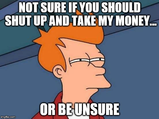 Futurama Fry Meme | NOT SURE IF YOU SHOULD SHUT UP AND TAKE MY MONEY... OR BE UNSURE | image tagged in memes,futurama fry | made w/ Imgflip meme maker