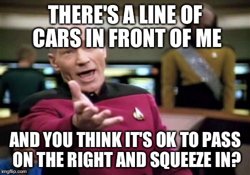 Picard Wtf Meme | THERE'S A LINE OF CARS IN FRONT OF ME AND YOU THINK IT'S OK TO PASS ON THE RIGHT AND SQUEEZE IN? | image tagged in memes,picard wtf | made w/ Imgflip meme maker