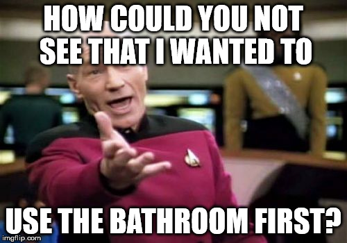 Picard Wtf Meme | HOW COULD YOU NOT SEE THAT I WANTED TO USE THE BATHROOM FIRST? | image tagged in memes,picard wtf | made w/ Imgflip meme maker