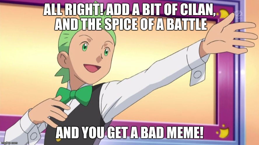 Add Cilan to a meme and what do you get? | ALL RIGHT! ADD A BIT OF CILAN, AND THE SPICE OF A BATTLE; AND YOU GET A BAD MEME! | image tagged in cilan | made w/ Imgflip meme maker