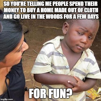 When you look at it this way camping is kinda dumb | SO YOU'RE TELLING ME PEOPLE SPEND THEIR MONEY TO BUY A HOME MADE OUT OF CLOTH AND GO LIVE IN THE WOODS FOR A FEW DAYS; FOR FUN? | image tagged in memes,third world skeptical kid | made w/ Imgflip meme maker