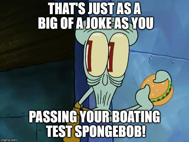 THAT'S JUST AS A BIG OF A JOKE AS YOU PASSING YOUR BOATING TEST SPONGEBOB! | made w/ Imgflip meme maker